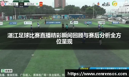 湛江足球比赛直播精彩瞬间回顾与赛后分析全方位呈现