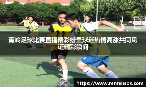 蕉岭足球比赛直播精彩纷呈球迷热情高涨共同见证精彩瞬间