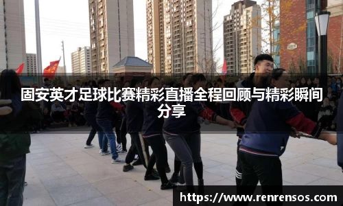 固安英才足球比赛精彩直播全程回顾与精彩瞬间分享