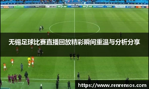 无锡足球比赛直播回放精彩瞬间重温与分析分享