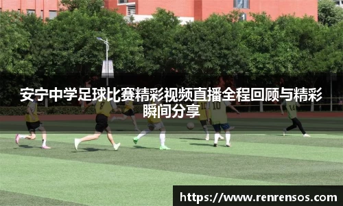 安宁中学足球比赛精彩视频直播全程回顾与精彩瞬间分享