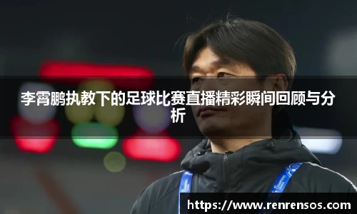 李霄鹏执教下的足球比赛直播精彩瞬间回顾与分析