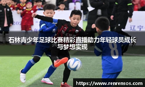 石林青少年足球比赛精彩直播助力年轻球员成长与梦想实现