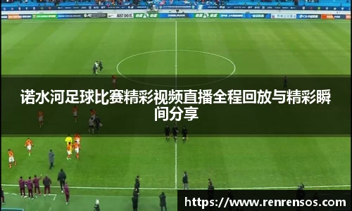 诺水河足球比赛精彩视频直播全程回放与精彩瞬间分享