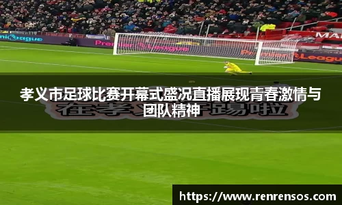 孝义市足球比赛开幕式盛况直播展现青春激情与团队精神