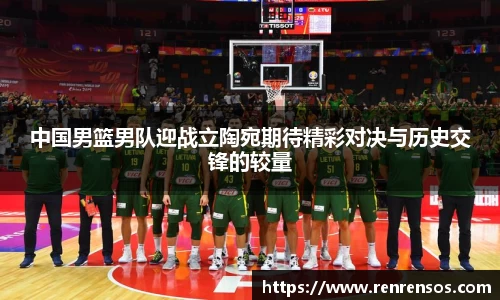 中国男篮男队迎战立陶宛期待精彩对决与历史交锋的较量