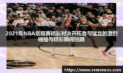 2021年NBA常规赛精彩对决开拓者与猛龙的激烈碰撞与精彩瞬间回顾