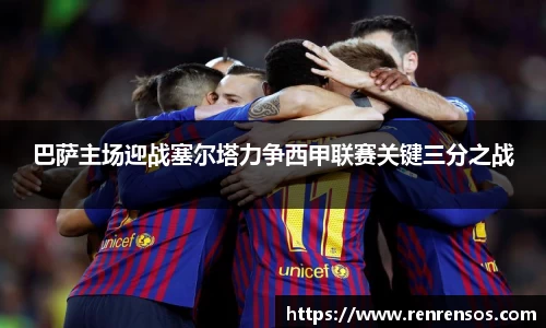 巴萨主场迎战塞尔塔力争西甲联赛关键三分之战