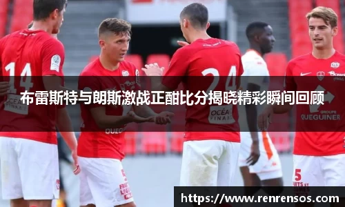 布雷斯特与朗斯激战正酣比分揭晓精彩瞬间回顾