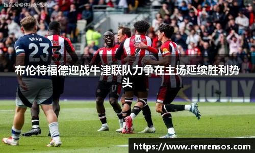 布伦特福德迎战牛津联队力争在主场延续胜利势头