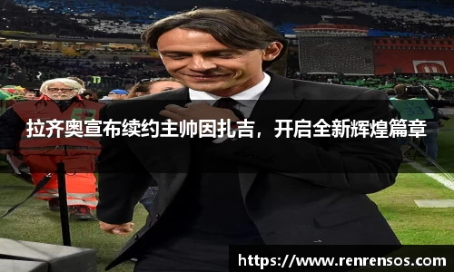 拉齐奥宣布续约主帅因扎吉，开启全新辉煌篇章